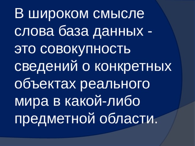 В широком смысле слова база данных - это совокупность сведений о конкретных объектах реального мира в какой-либо предметной области. 