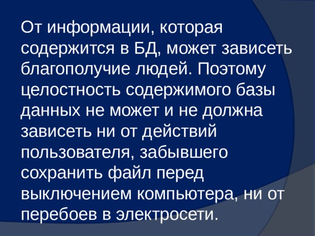 От информации, которая содержится в БД, может зависеть благополучие людей. Поэтому целостность содержимого базы данных не может и не должна зависеть ни от действий пользователя, забывшего сохранить файл перед выключением компьютера, ни от перебоев в электросети. 