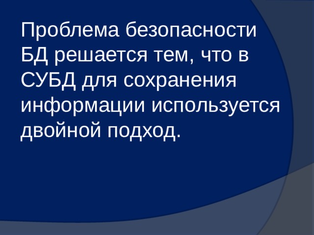 Проблема безопасности БД решается тем, что в СУБД для сохранения информации используется двойной подход. 