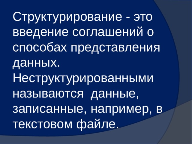 Структурирование - это введение соглашений о способах представления данных. Неструктурированными называются данные, записанные, например, в текстовом файле. 