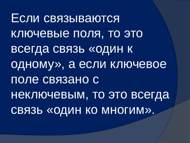 Если связываются ключевые поля, то это всегда связь «один к одному», а если ключевое поле связано с неключевым, то это всегда связь «один ко многим». 