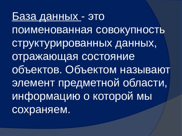База данных - это поименованная совокупность структурированных данных, отражающая состояние объектов. Объектом называют элемент предметной области, информацию о которой мы сохраняем. 