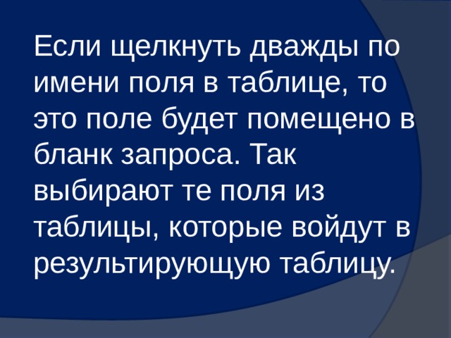 Если щелкнуть дважды по имени поля в таблице, то это поле будет помещено в бланк запроса. Так выбирают те поля из таблицы, которые войдут в результирующую таблицу. 