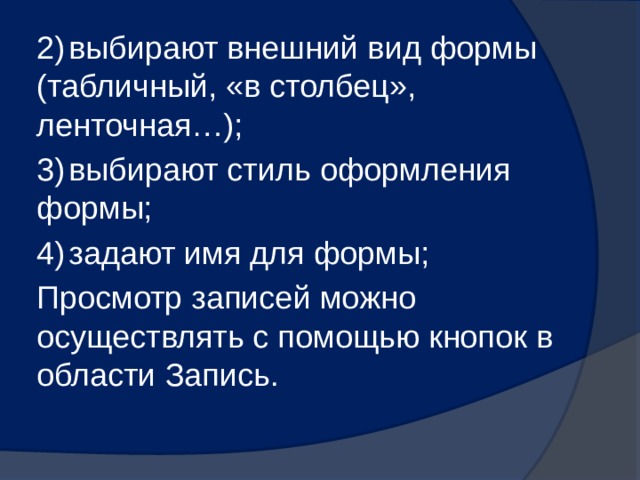 2)  выбирают внешний вид формы (табличный, «в столбец», ленточная…); 3)  выбирают стиль оформления формы; 4)  задают имя для формы; Просмотр записей можно осуществлять с помощью кнопок в области Запись. 