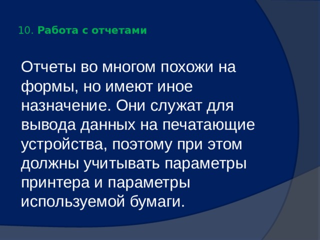  10. Работа с отчетами   Отчеты во многом похожи на формы, но имеют иное назначение. Они служат для вывода данных на печатающие устройства, поэтому при этом должны учитывать параметры принтера и параметры используемой бумаги. 