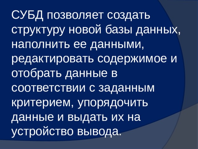СУБД позволяет создать структуру новой базы данных, наполнить ее данными, редактировать содержимое и отобрать данные в соответствии с заданным критерием, упорядочить данные и выдать их на устройство вывода. 