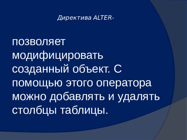  Директива ALTER-   позволяет модифицировать созданный объект. С помощью этого оператора можно добавлять и удалять столбцы таблицы. 