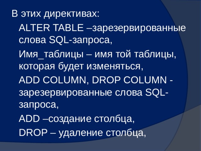В этих директивах: ALTER TABLE –зарезервированные слова SQL-запроса, Имя_таблицы – имя той таблицы, которая будет изменяться, ADD COLUMN, DROP COLUMN - зарезервированные слова SQL-запроса, ADD –создание столбца, DROP – удаление столбца, 