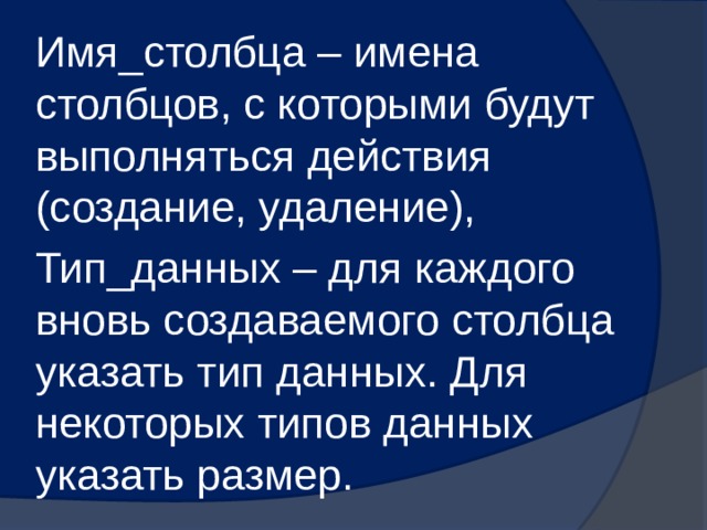 Имя_столбца – имена столбцов, с которыми будут выполняться действия (создание, удаление), Тип_данных – для каждого вновь создаваемого столбца указать тип данных. Для некоторых типов данных указать размер. 