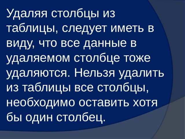 Удаляя столбцы из таблицы, следует иметь в виду, что все данные в удаляемом столбце тоже удаляются. Нельзя удалить из таблицы все столбцы, необходимо оставить хотя бы один столбец. 