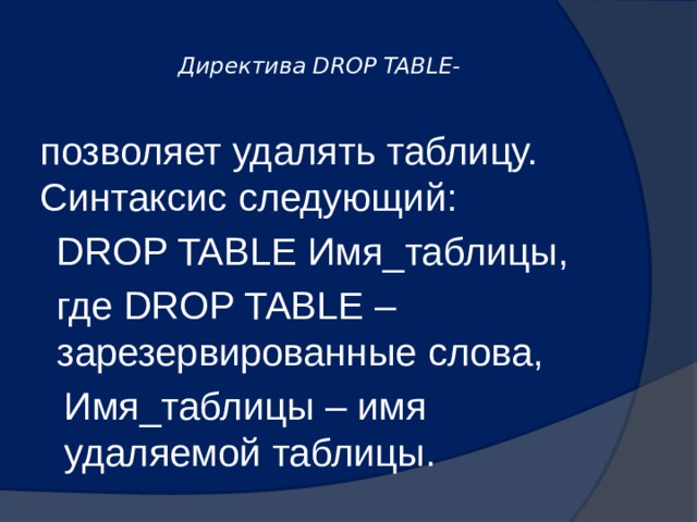  Директива DROP TABLE-   позволяет удалять таблицу. Синтаксис следующий: DROP TABLE Имя_таблицы, где DROP TABLE – зарезервированные слова, Имя_таблицы – имя удаляемой таблицы. 