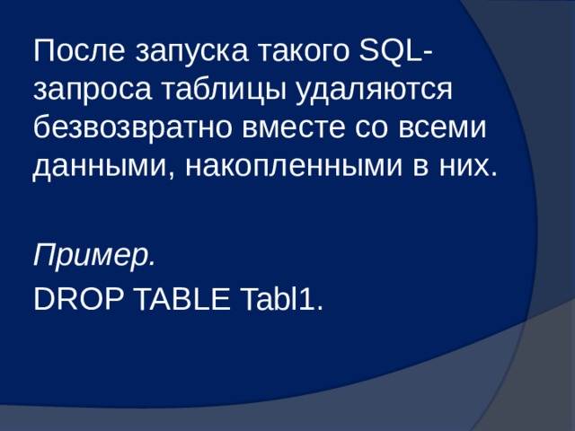 После запуска такого SQL-запроса таблицы удаляются безвозвратно вместе со всеми данными, накопленными в них.  Пример. DROP TABLE Tabl1. 