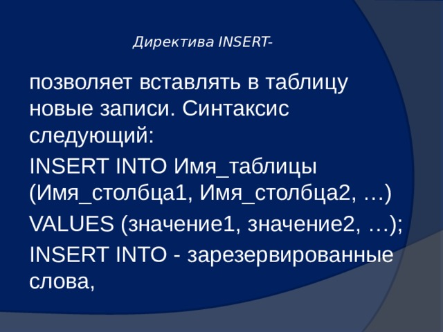  Директива INSERT-   позволяет вставлять в таблицу новые записи. Синтаксис следующий: INSERT INTO Имя_таблицы (Имя_столбца1, Имя_столбца2, …) VALUES (значение1, значение2, …); INSERT INTO - зарезервированные слова, 