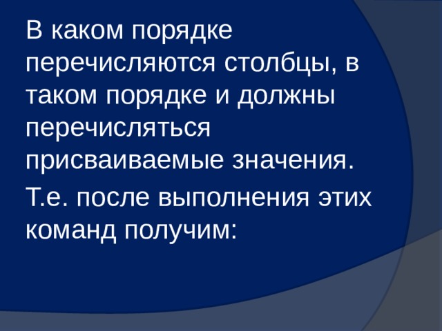 В каком порядке перечисляются столбцы, в таком порядке и должны перечисляться присваиваемые значения. Т.е. после выполнения этих команд получим: 