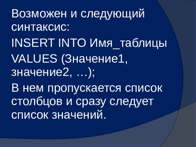 Возможен и следующий синтаксис: INSERT INTO Имя_таблицы VALUES (Значение1, значение2, …); В нем пропускается список столбцов и сразу следует список значений. 