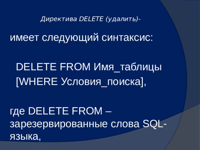  Директива DELETE (удалить)-   имеет следующий синтаксис: DELETE FROM Имя_таблицы [WHERE Условия_поиска], где DELETE FROM – зарезервированные слова SQL-языка, 