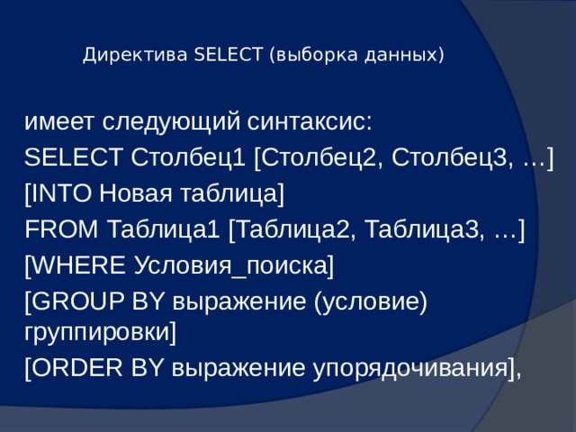  Директива SELECT (выборка данных)   имеет следующий синтаксис: SELECT Столбец1 [Столбец2, Столбец3, …] [INTO Новая таблица] FROM Таблица1 [Таблица2, Таблица3, …] [WHERE Условия_поиска] [GROUP BY выражение (условие) группировки] [ORDER BY выражение упорядочивания], 