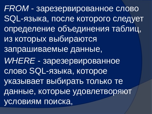 FROM - зарезервированное слово SQL-языка, после которого следует определение объединения таблиц, из которых выбираются запрашиваемые данные, WHERE - зарезервированное слово SQL-языка, которое указывает выбирать только те данные, которые удовлетворяют условиям поиска, 