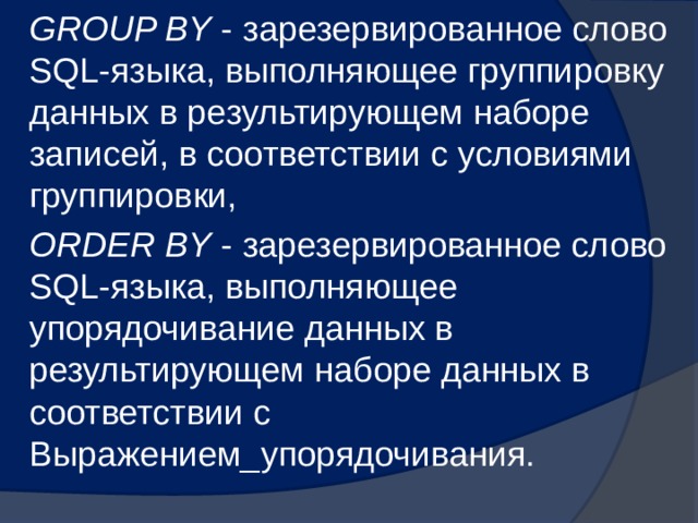 GROUP BY - зарезервированное слово SQL-языка, выполняющее группировку данных в результирующем наборе записей, в соответствии с условиями группировки, ORDER BY - зарезервированное слово SQL-языка, выполняющее упорядочивание данных в результирующем наборе данных в соответствии с Выражением_упорядочивания. 