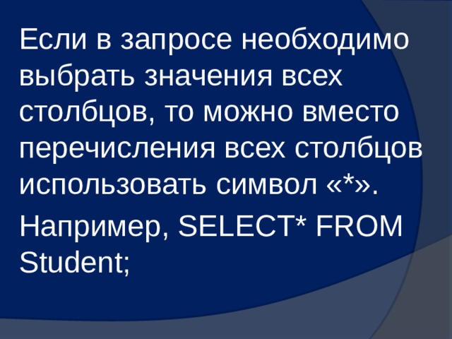 Если в запросе необходимо выбрать значения всех столбцов, то можно вместо перечисления всех столбцов использовать символ «*». Например, SELECT* FROM Student; 