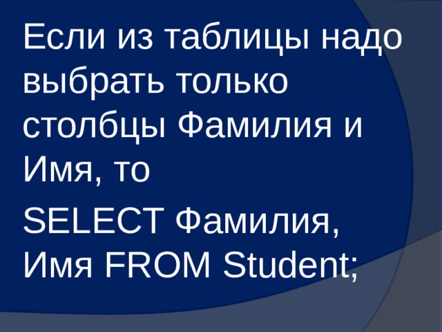 Если из таблицы надо выбрать только столбцы Фамилия и Имя, то SELECT Фамилия, Имя FROM Student; 