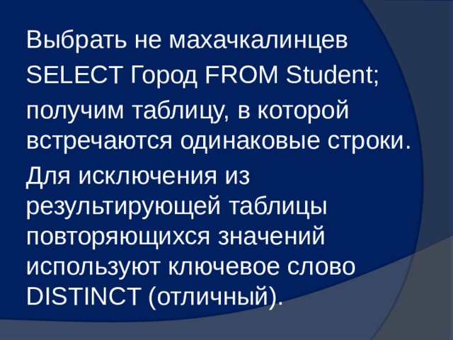 Выбрать не махачкалинцев SELECT Город FROM Student; получим таблицу, в которой встречаются одинаковые строки. Для исключения из результирующей таблицы повторяющихся значений используют ключевое слово DISTINCT (отличный). 