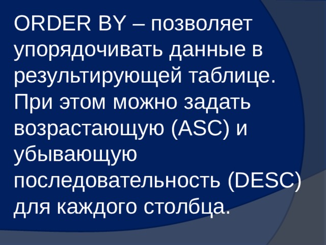 ORDER BY – позволяет упорядочивать данные в результирующей таблице. При этом можно задать возрастающую (ASC) и убывающую последовательность (DESC) для каждого столбца. 