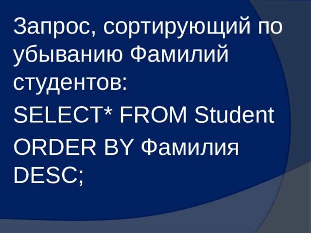 Запрос, сортирующий по убыванию Фамилий студентов: SELECT* FROM Student ORDER BY Фамилия DESC; 