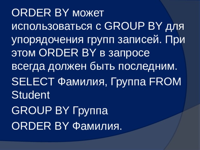 ORDER BY может использоваться с GROUP BY для упорядочения групп записей. При этом ORDER BY в запросе всегда должен быть последним. SELECT Фамилия, Группа FROM Student GROUP BY Группа ORDER BY Фамилия. 