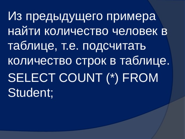 Из предыдущего примера найти количество человек в таблице, т.е. подсчитать количество строк в таблице. SELECT COUNT (*) FROM Student; 