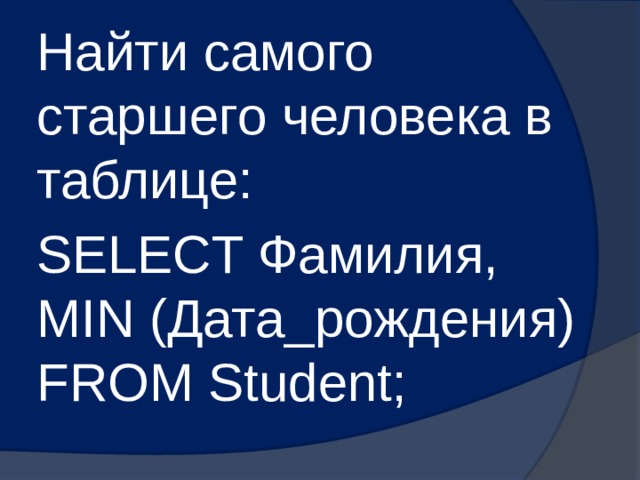 Найти самого старшего человека в таблице: SELECT Фамилия, MIN (Дата_рождения) FROM Student; 