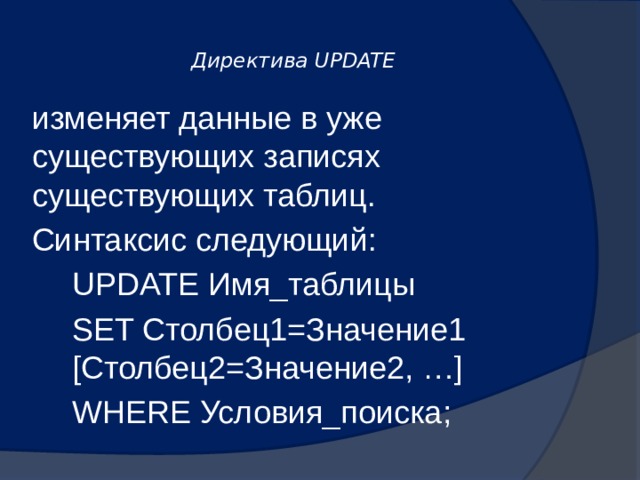  Директива UPDATE   изменяет данные в уже существующих записях существующих таблиц. Синтаксис следующий: UPDATE Имя_таблицы SET Столбец1=Значение1 [Столбец2=Значение2, …] WHERE Условия_поиска; 