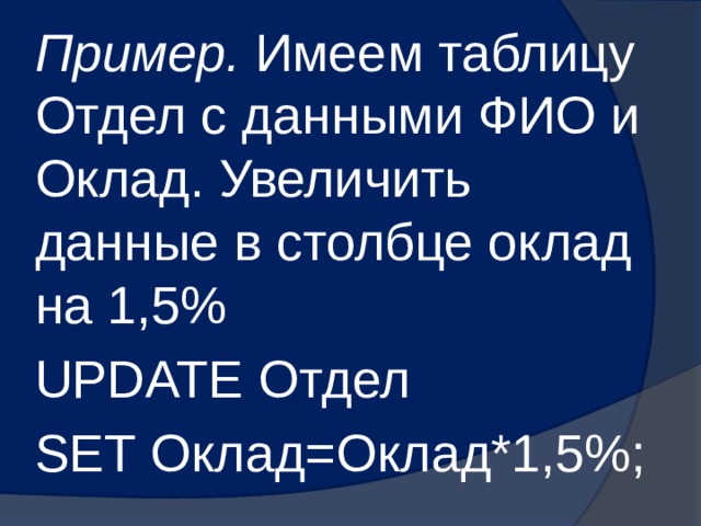 Пример. Имеем таблицу Отдел с данными ФИО и Оклад. Увеличить данные в столбце оклад на 1,5% UPDATE Отдел SET Оклад=Оклад*1,5%; 