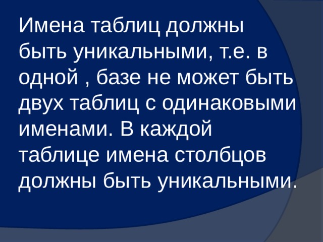 Имена таблиц должны быть уникальными, т.е. в одной , базе не может быть двух таблиц с одинаковыми именами. В каждой таблице имена столбцов должны быть уникальными. 