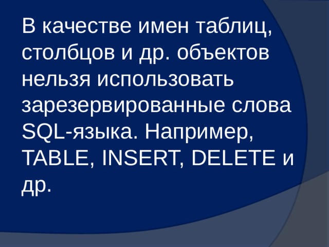 В качестве имен таблиц, столбцов и др. объектов нельзя использовать зарезервированные слова SQL-языка. Например, TABLE, INSERT, DELETE и др. 