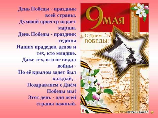  День Победы - праздник всей страны.  Духовой оркестр играет марши.  День Победы - праздник седины  Наших прадедов, дедов и тех, кто младше.  Даже тех, кто не видал войны -  Но её крылом задет был каждый, -  Поздравляем с Днём Победы мы!  Этот день - для всей страны важный.  
