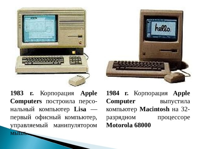 1983 г. Корпорация Apple Computers построила персо-нальный компьютер Lisa — первый офисный компьютер, управляемый манипулятором мышь. 1984 г. Корпорация Apple Computer выпустила компьютер Macintosh на 32-разрядном процессоре Motorola 68000  