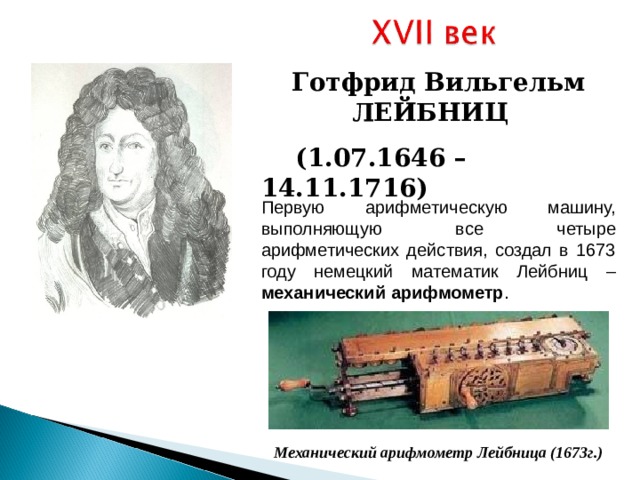 Готфрид Вильгельм ЛЕЙБНИЦ  ( 1.0 7 .16 46 –  1 4 . 11 .1 716) Первую арифметическую машину, выполняющую все четыре арифметических действия, создал в 1673 году немецкий математик Лейбниц – механический арифмометр . Механический арифмометр Лейбница (1673г.) 