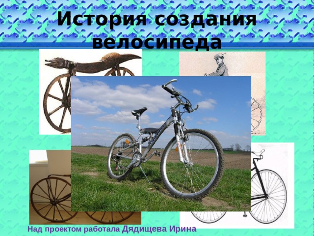 История создания велосипеда Над проектом работала Дядищева Ирина 11 