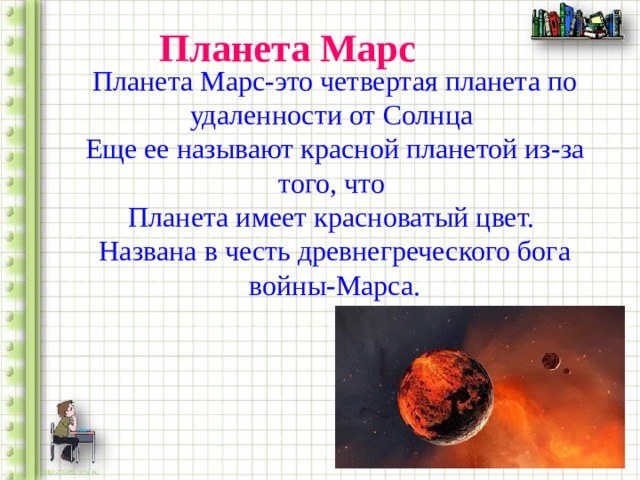 Планета Марс Планета Марс-это четвертая планета по удаленности от Солнца Еще ее называют красной планетой из-за того, что Планета имеет красноватый цвет. Названа в честь древнегреческого бога войны-Марса. 