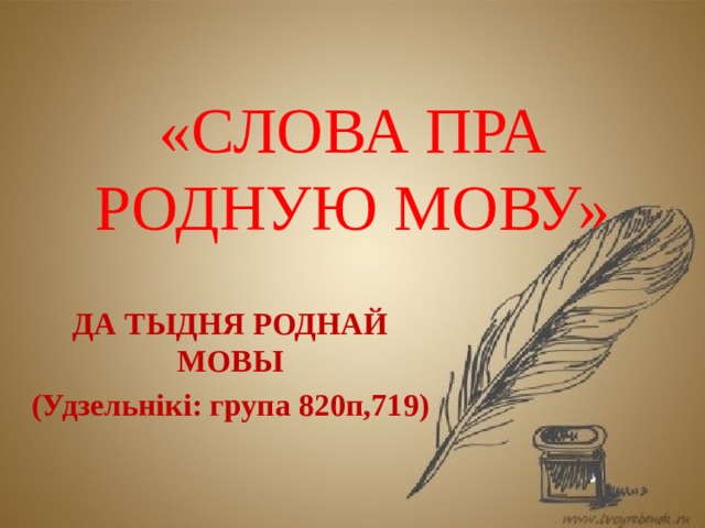 «СЛОВА ПРА РОДНУЮ МОВУ» ДА ТЫДНЯ РОДНАЙ МОВЫ (Удзельнікі: група 820п,719) 