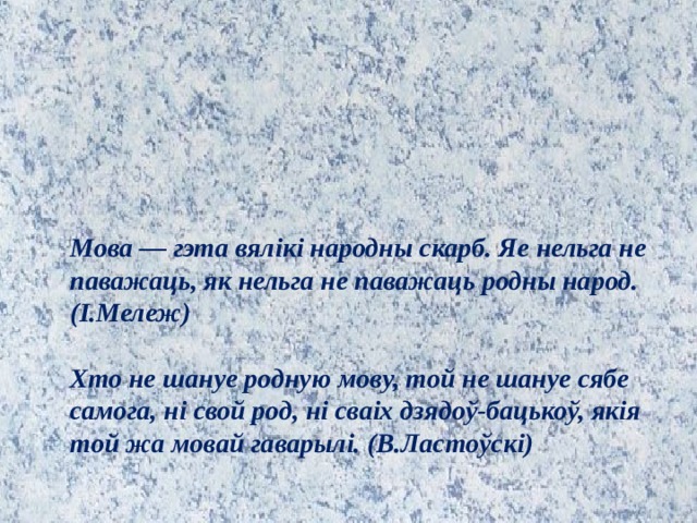 Мова — гэта вялікі народны скарб. Яе нельга не паважаць, як нельга не паважаць родны народ. (І.Мележ)  Хто не шануе родную мову, той не шануе сябе самога, ні свой род, ні сваіх дзядоў-бацькоў, якія той жа мовай гаварылі. (В.Ластоўскі) 