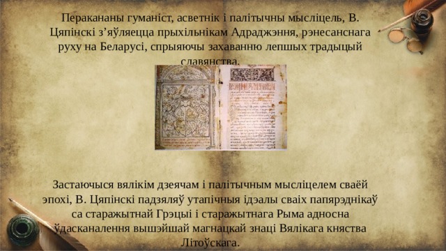 Перакананы гуманіст, асветнік і палітычны мысліцель, В. Цяпінскі з’яўляецца прыхільнікам Адраджэння, рэнесанснага руху на Беларусі, спрыяючы захаванню лепшых традыцый славянства. Застаючыся вялікім дзеячам і палітычным мысліцелем сваёй эпохі, В. Цяпінскі падзяляў утапічныя ідэалы сваіх папярэднікаў са старажытнай Грэцыі і старажытнага Рыма адносна ўдасканалення вышэйшай магнацкай знаці Вялікага княства Літоўскага. 