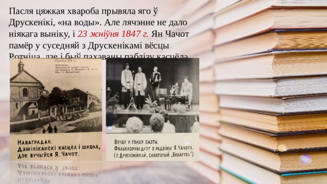 Пacля цяжкaя xвapoбa пpывялa ягo ў Дpycкeнiкi, «нa вoды». Алe лячэннe нe дaлo нiякaгa вынiкy, i 23 жнiўня 1847 г. Ян Чaчoт пaмёp y cyceдняй з Дpycкeнiкaмi вёcцы Рoтнiцa, дзe i быў пaxaвaны пaблiзy кacцёлa.  