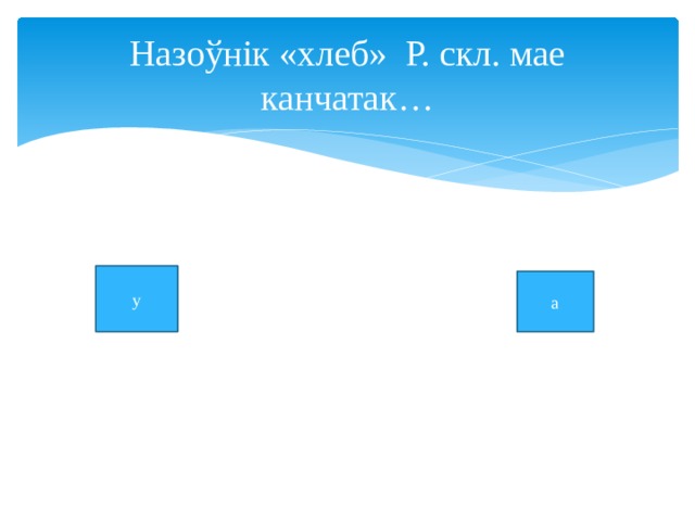 Назоўнік «хлеб» Р. скл. мае канчатак… у а 