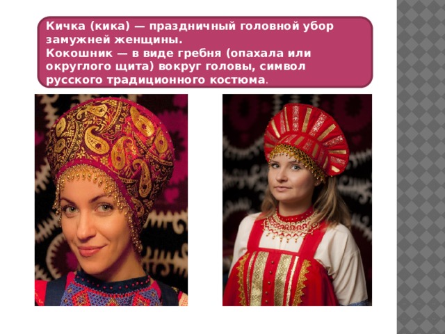 Кичка (кика) — праздничный головной убор замужней женщины. Кокошник — в виде гребня (опахала или округлого щита) вокруг головы, символ русского традиционного костюма . 