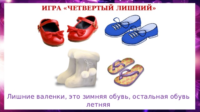 Игра «Четвертый лишний» Лишние валенки, это зимняя обувь, остальная обувь летняя 