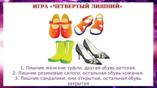 Игра «Четвертый лишний» 1. Лишние женские туфли, другая обувь детская.  2. Лишние резиновые сапоги, остальная обувь кожаная.  3. Лишние сандалики, они открытые, остальная обувь закрытая 