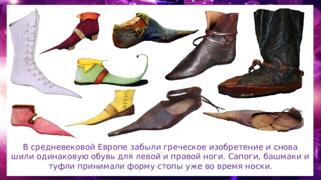 В средневековой Европе забыли греческое изобретение и снова шили одинаковую обувь для левой и правой ноги. Сапоги, башмаки и туфли принимали форму стопы уже во время носки. 