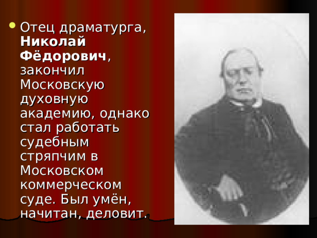 Отец драматурга, Николай Фёдорович , закончил Московскую духовную академию, однако стал работать судебным стряпчим в Московском коммерческом суде. Был умён, начитан, деловит. 